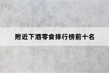 附近下酒零食排行榜前十名