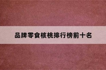 品牌零食核桃排行榜前十名
