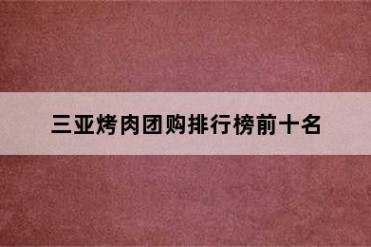三亚烤肉团购排行榜前十名
