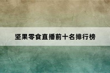 坚果零食直播前十名排行榜