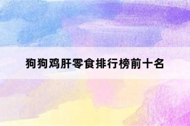 狗狗鸡肝零食排行榜前十名