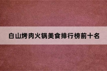 白山烤肉火锅美食排行榜前十名