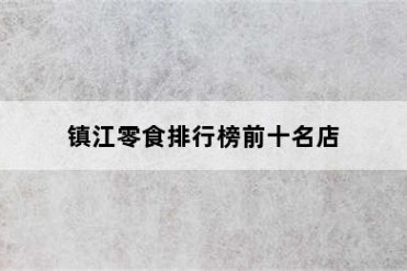 镇江零食排行榜前十名店