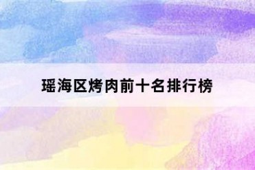 瑶海区烤肉前十名排行榜
