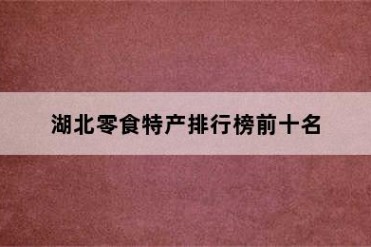 湖北零食特产排行榜前十名