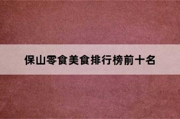 保山零食美食排行榜前十名