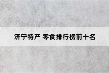 济宁特产 零食排行榜前十名