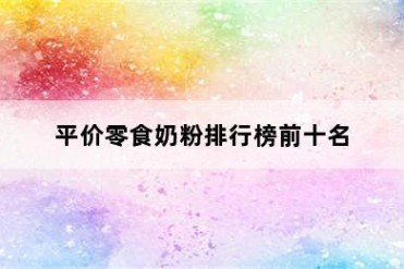 平价零食奶粉排行榜前十名