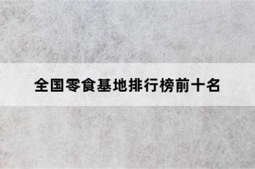 全国零食基地排行榜前十名