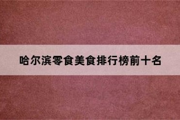 哈尔滨零食美食排行榜前十名
