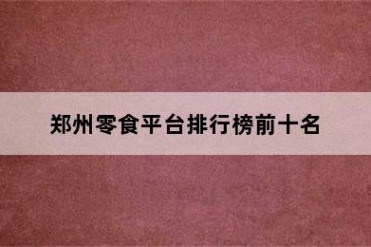 郑州零食平台排行榜前十名