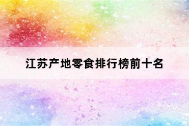 江苏产地零食排行榜前十名