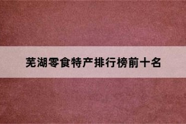 芜湖零食特产排行榜前十名