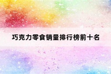 巧克力零食销量排行榜前十名