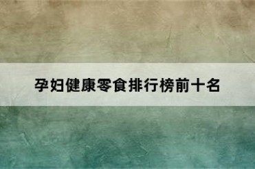 孕妇健康零食排行榜前十名