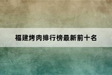 福建烤肉排行榜最新前十名