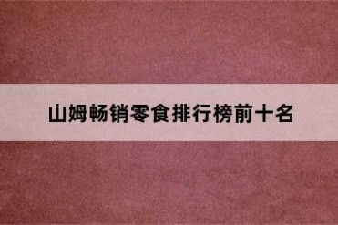 山姆畅销零食排行榜前十名
