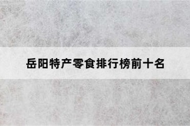 岳阳特产零食排行榜前十名