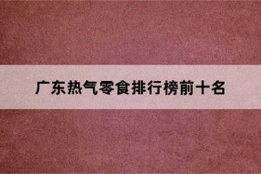 广东热气零食排行榜前十名