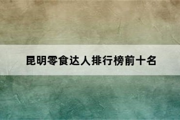 昆明零食达人排行榜前十名