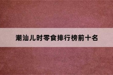 潮汕儿时零食排行榜前十名