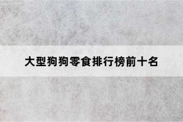 大型狗狗零食排行榜前十名