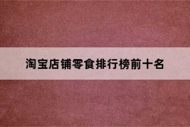 淘宝店铺零食排行榜前十名
