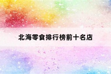 北海零食排行榜前十名店