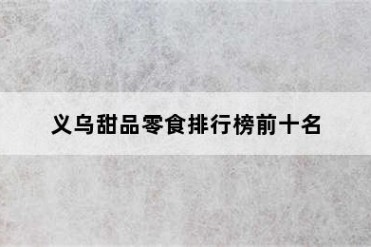 义乌甜品零食排行榜前十名
