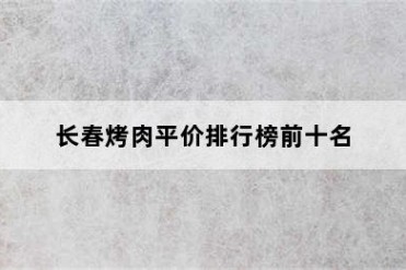 长春烤肉平价排行榜前十名