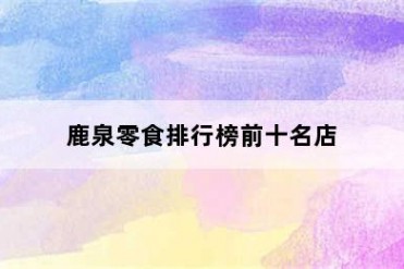 鹿泉零食排行榜前十名店