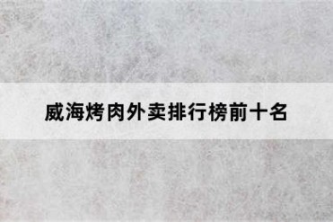 威海烤肉外卖排行榜前十名
