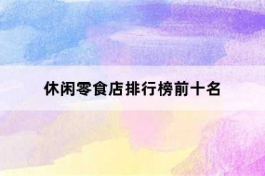 休闲零食店排行榜前十名