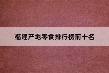 福建产地零食排行榜前十名