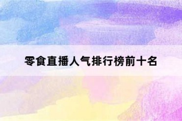 零食直播人气排行榜前十名
