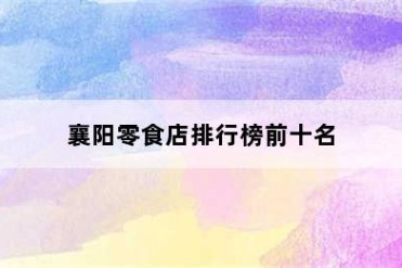 襄阳零食店排行榜前十名
