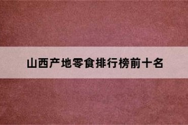 山西产地零食排行榜前十名
