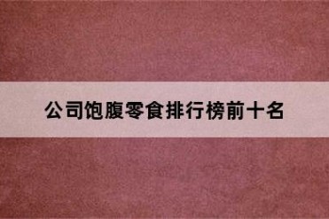公司饱腹零食排行榜前十名