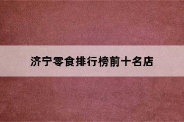 济宁零食排行榜前十名店