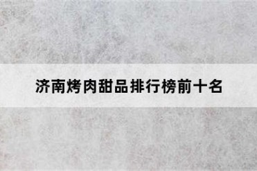 济南烤肉甜品排行榜前十名