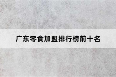 广东零食加盟排行榜前十名
