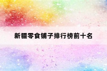 新疆零食铺子排行榜前十名