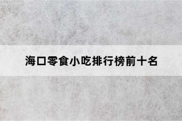 海口零食小吃排行榜前十名
