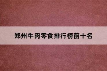 郑州牛肉零食排行榜前十名