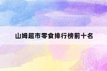 山姆超市零食排行榜前十名