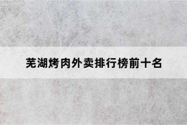 芜湖烤肉外卖排行榜前十名