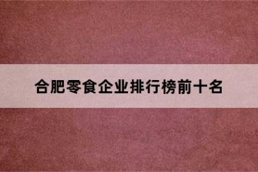 合肥零食企业排行榜前十名