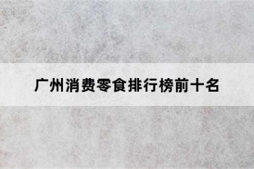 广州消费零食排行榜前十名