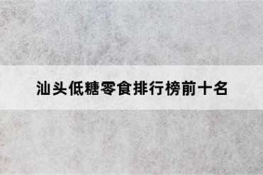 汕头低糖零食排行榜前十名