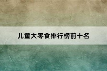 儿童大零食排行榜前十名